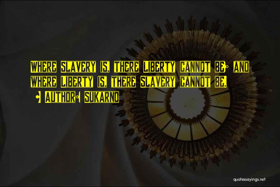 Sukarno Quotes: Where Slavery Is, There Liberty Cannot Be; And Where Liberty Is, There Slavery Cannot Be.