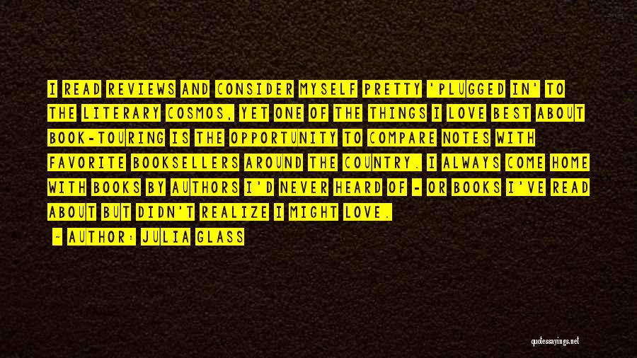 Julia Glass Quotes: I Read Reviews And Consider Myself Pretty 'plugged In' To The Literary Cosmos, Yet One Of The Things I Love