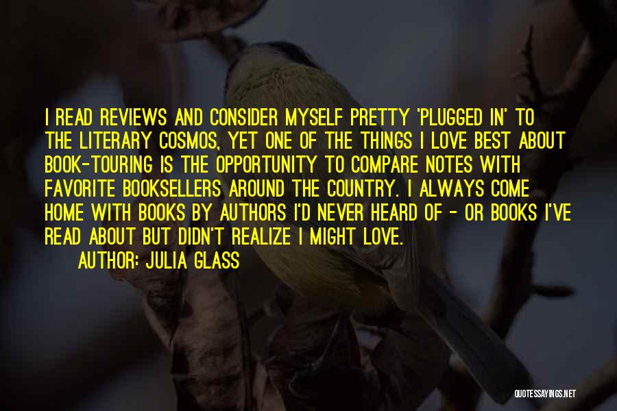 Julia Glass Quotes: I Read Reviews And Consider Myself Pretty 'plugged In' To The Literary Cosmos, Yet One Of The Things I Love