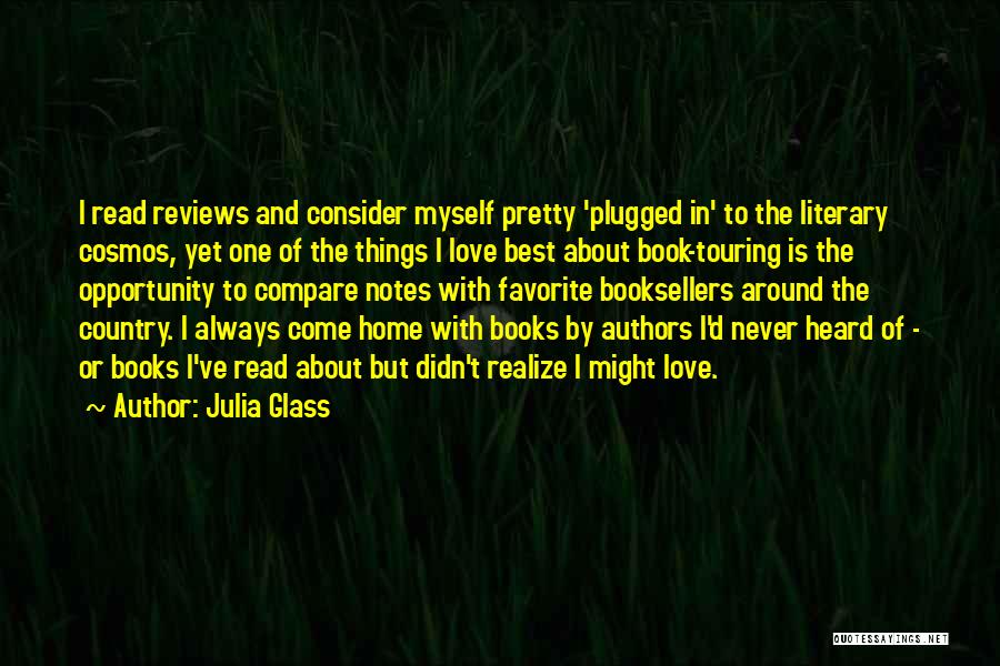 Julia Glass Quotes: I Read Reviews And Consider Myself Pretty 'plugged In' To The Literary Cosmos, Yet One Of The Things I Love