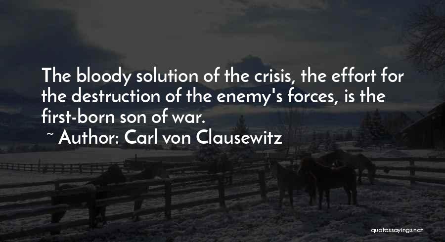 Carl Von Clausewitz Quotes: The Bloody Solution Of The Crisis, The Effort For The Destruction Of The Enemy's Forces, Is The First-born Son Of