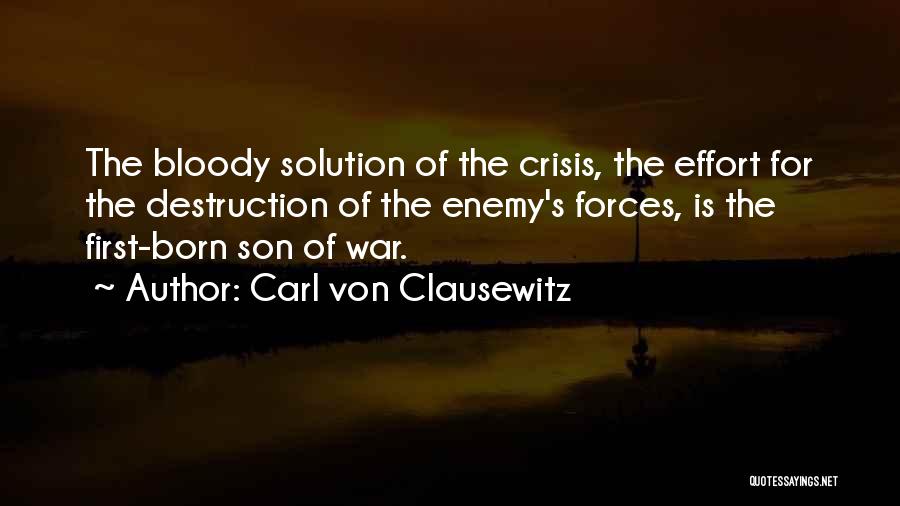 Carl Von Clausewitz Quotes: The Bloody Solution Of The Crisis, The Effort For The Destruction Of The Enemy's Forces, Is The First-born Son Of