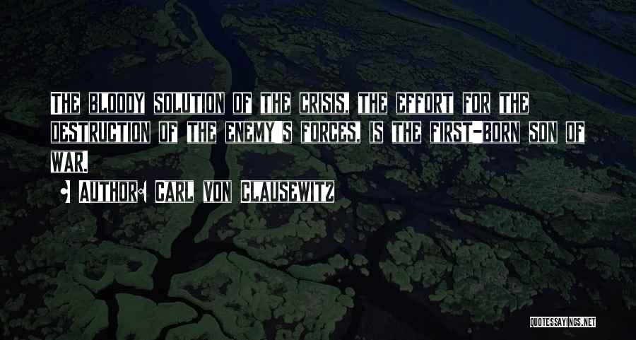 Carl Von Clausewitz Quotes: The Bloody Solution Of The Crisis, The Effort For The Destruction Of The Enemy's Forces, Is The First-born Son Of