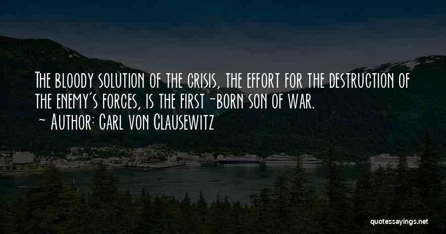 Carl Von Clausewitz Quotes: The Bloody Solution Of The Crisis, The Effort For The Destruction Of The Enemy's Forces, Is The First-born Son Of