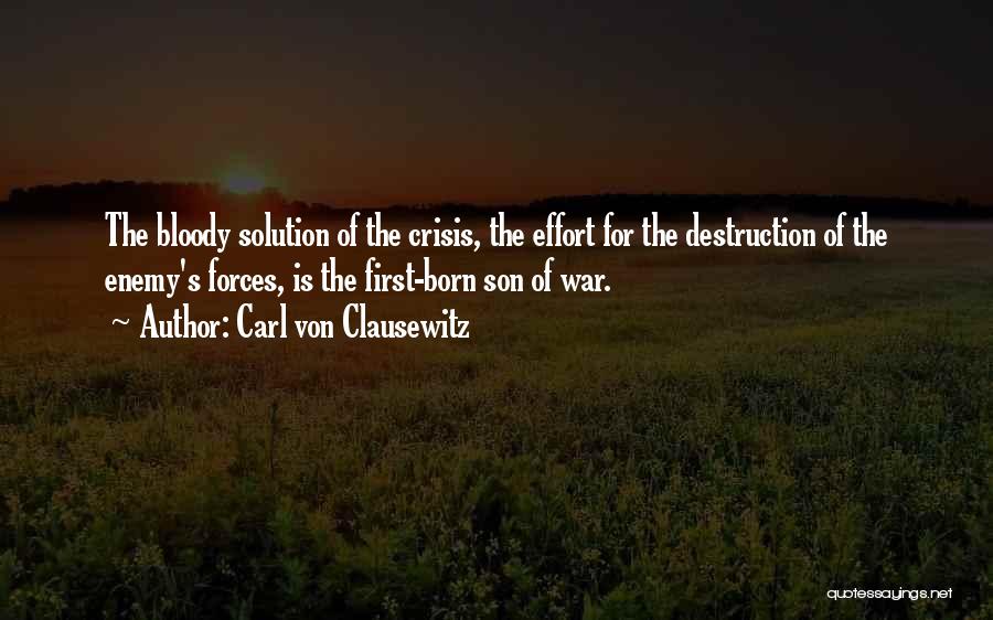 Carl Von Clausewitz Quotes: The Bloody Solution Of The Crisis, The Effort For The Destruction Of The Enemy's Forces, Is The First-born Son Of