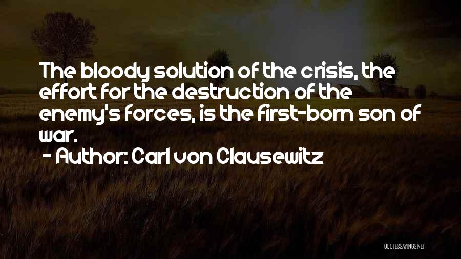 Carl Von Clausewitz Quotes: The Bloody Solution Of The Crisis, The Effort For The Destruction Of The Enemy's Forces, Is The First-born Son Of