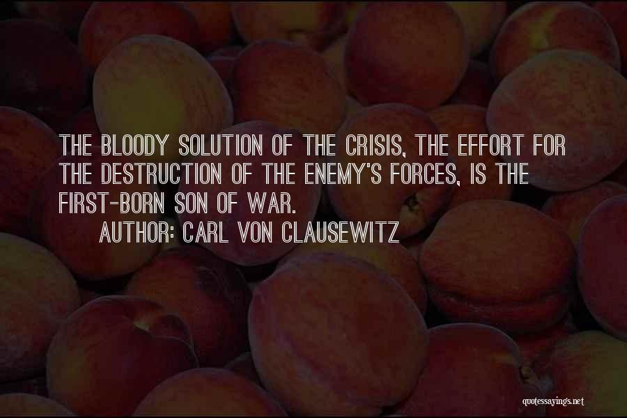 Carl Von Clausewitz Quotes: The Bloody Solution Of The Crisis, The Effort For The Destruction Of The Enemy's Forces, Is The First-born Son Of