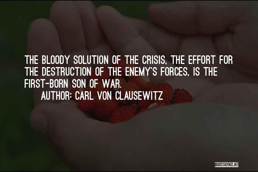 Carl Von Clausewitz Quotes: The Bloody Solution Of The Crisis, The Effort For The Destruction Of The Enemy's Forces, Is The First-born Son Of