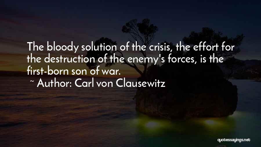 Carl Von Clausewitz Quotes: The Bloody Solution Of The Crisis, The Effort For The Destruction Of The Enemy's Forces, Is The First-born Son Of