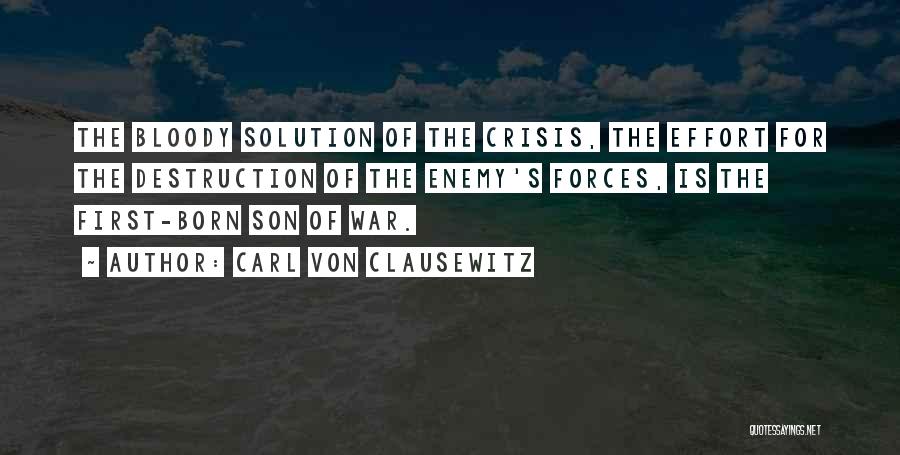 Carl Von Clausewitz Quotes: The Bloody Solution Of The Crisis, The Effort For The Destruction Of The Enemy's Forces, Is The First-born Son Of