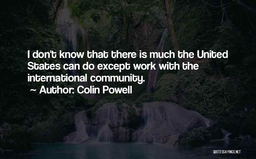 Colin Powell Quotes: I Don't Know That There Is Much The United States Can Do Except Work With The International Community.
