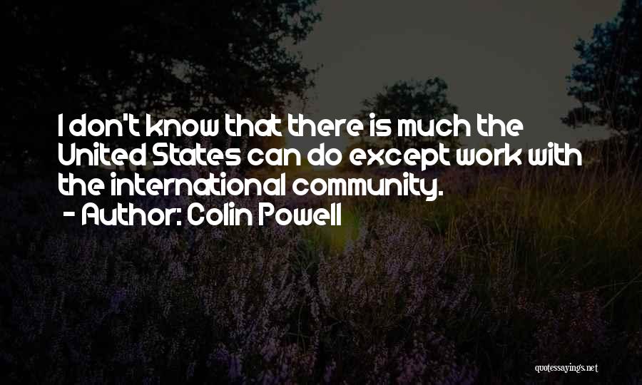 Colin Powell Quotes: I Don't Know That There Is Much The United States Can Do Except Work With The International Community.