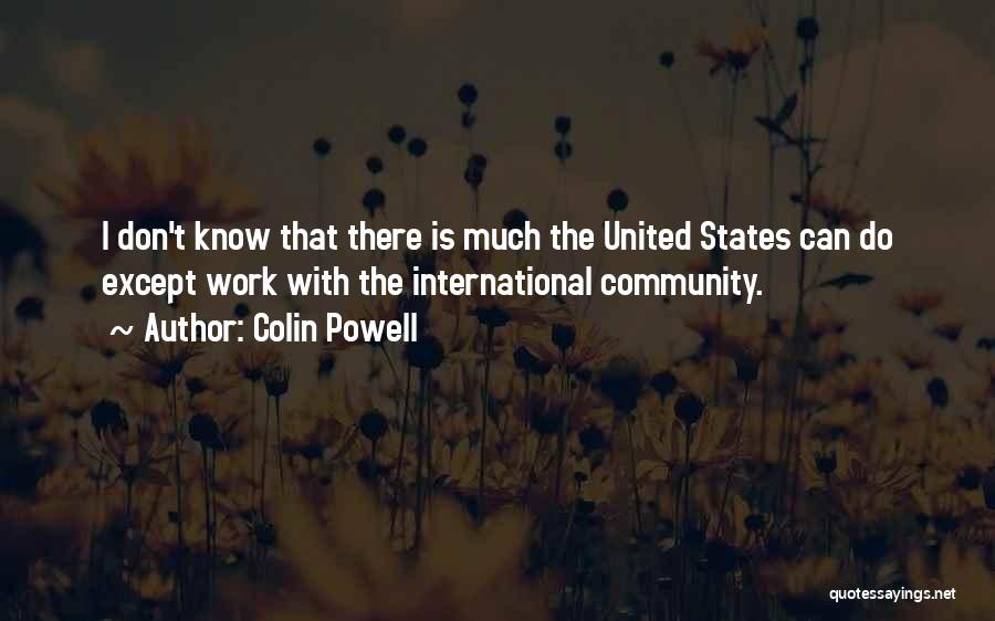 Colin Powell Quotes: I Don't Know That There Is Much The United States Can Do Except Work With The International Community.