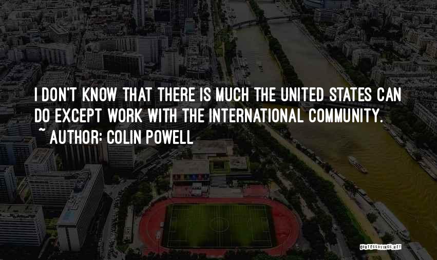 Colin Powell Quotes: I Don't Know That There Is Much The United States Can Do Except Work With The International Community.