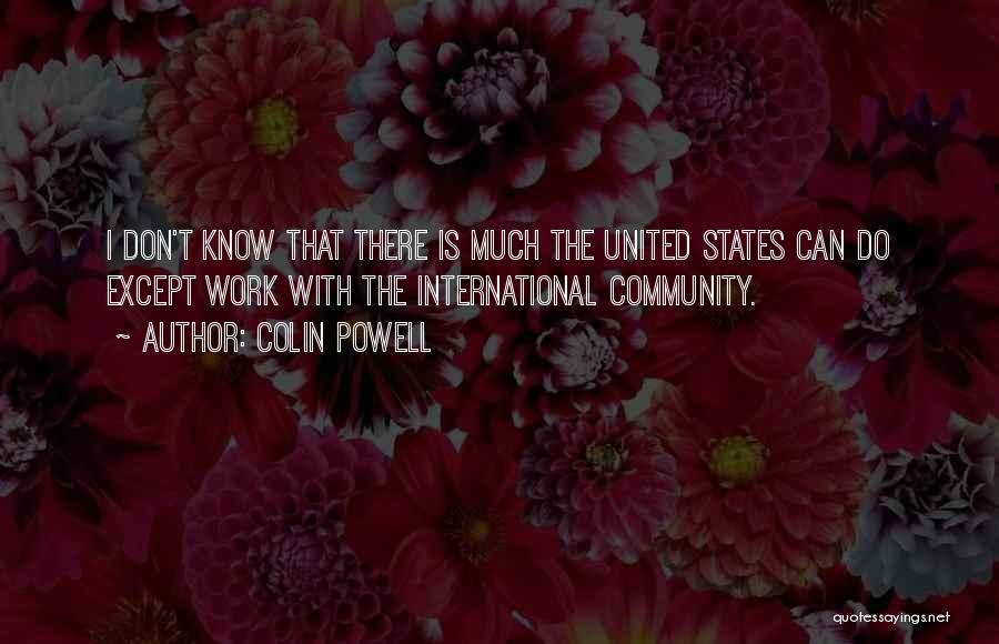 Colin Powell Quotes: I Don't Know That There Is Much The United States Can Do Except Work With The International Community.
