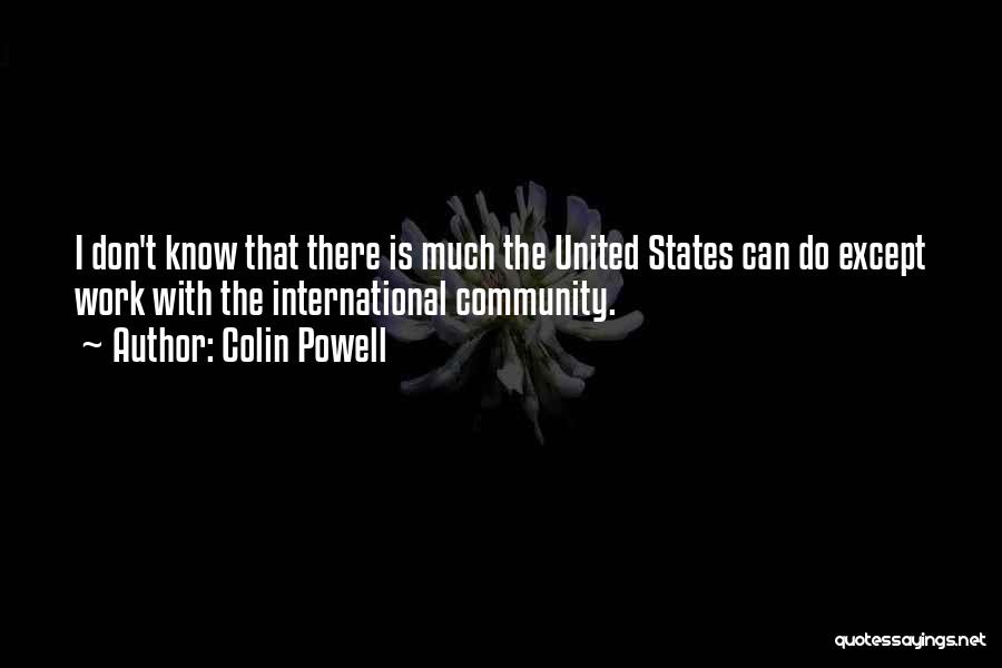 Colin Powell Quotes: I Don't Know That There Is Much The United States Can Do Except Work With The International Community.