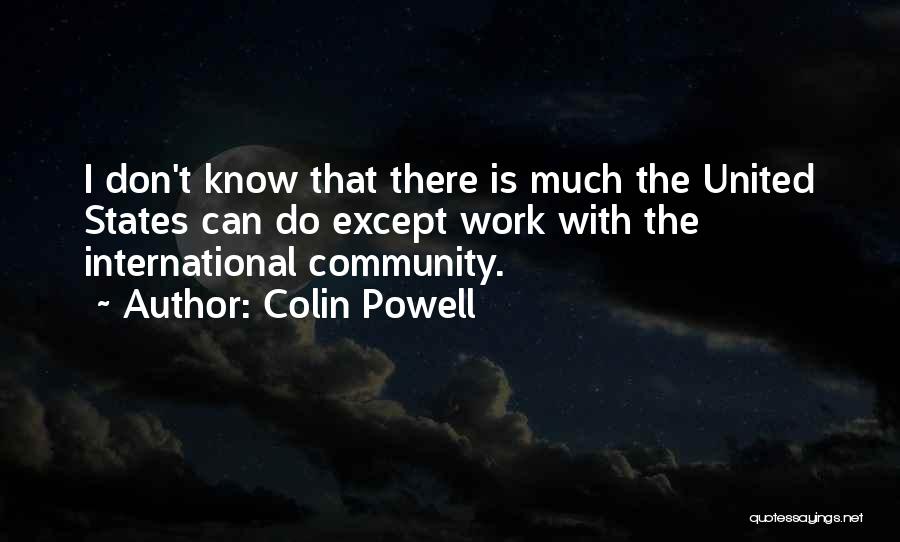 Colin Powell Quotes: I Don't Know That There Is Much The United States Can Do Except Work With The International Community.