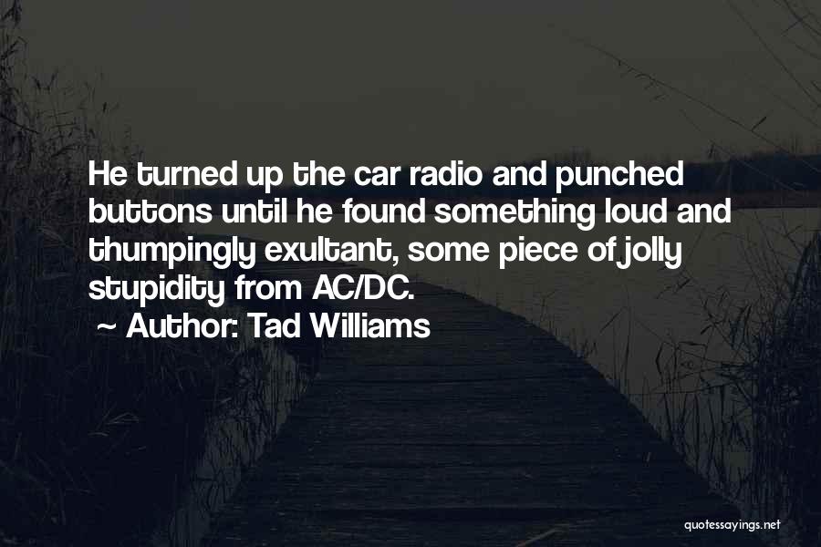 Tad Williams Quotes: He Turned Up The Car Radio And Punched Buttons Until He Found Something Loud And Thumpingly Exultant, Some Piece Of