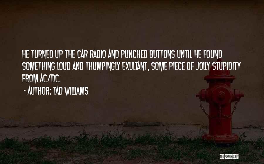 Tad Williams Quotes: He Turned Up The Car Radio And Punched Buttons Until He Found Something Loud And Thumpingly Exultant, Some Piece Of