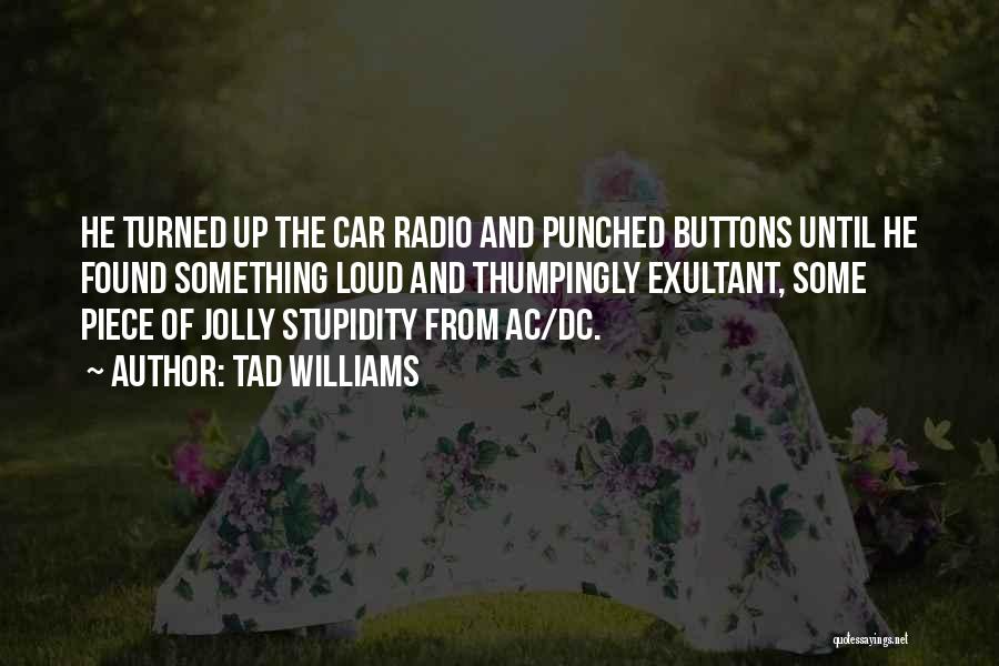 Tad Williams Quotes: He Turned Up The Car Radio And Punched Buttons Until He Found Something Loud And Thumpingly Exultant, Some Piece Of