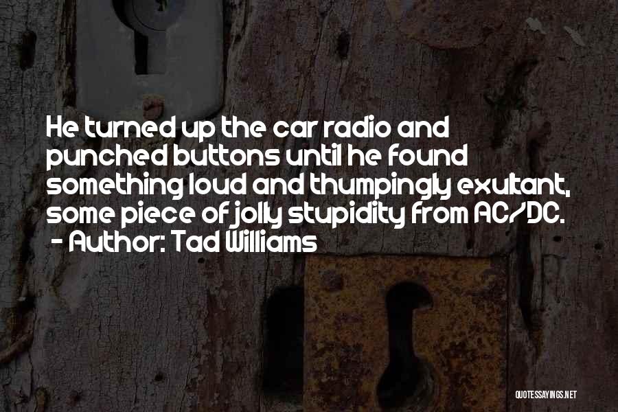 Tad Williams Quotes: He Turned Up The Car Radio And Punched Buttons Until He Found Something Loud And Thumpingly Exultant, Some Piece Of