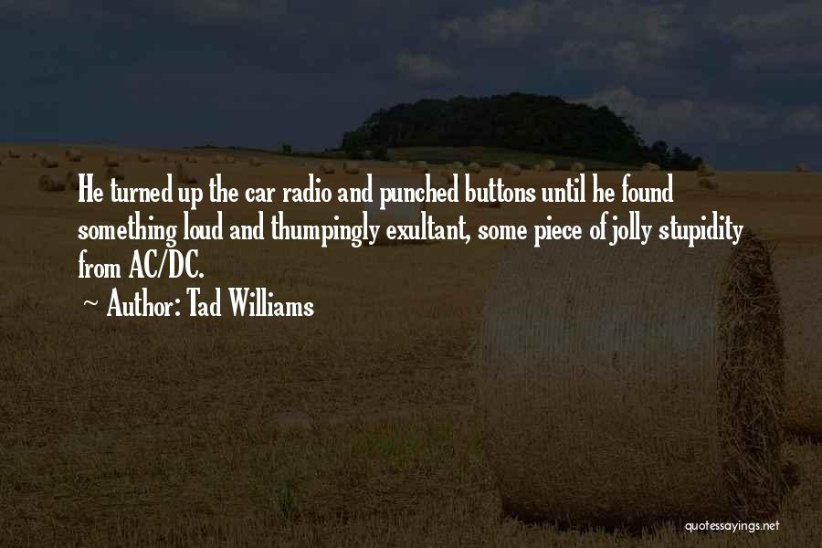 Tad Williams Quotes: He Turned Up The Car Radio And Punched Buttons Until He Found Something Loud And Thumpingly Exultant, Some Piece Of