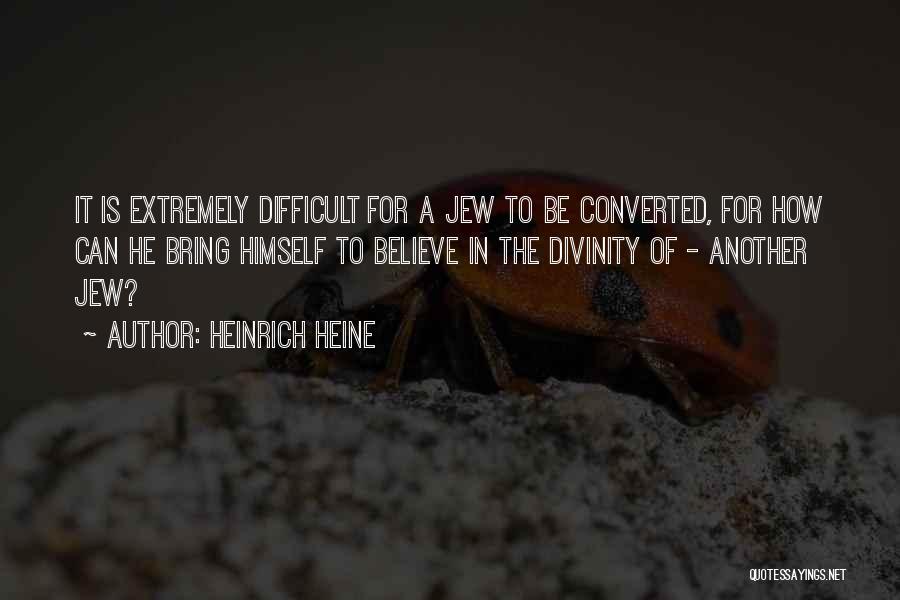 Heinrich Heine Quotes: It Is Extremely Difficult For A Jew To Be Converted, For How Can He Bring Himself To Believe In The