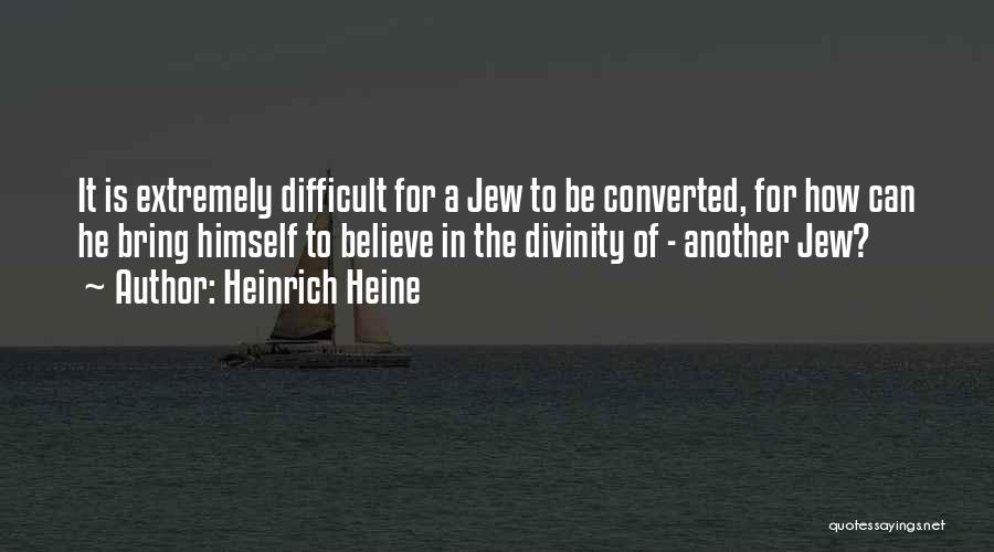 Heinrich Heine Quotes: It Is Extremely Difficult For A Jew To Be Converted, For How Can He Bring Himself To Believe In The