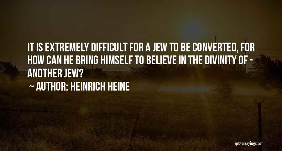 Heinrich Heine Quotes: It Is Extremely Difficult For A Jew To Be Converted, For How Can He Bring Himself To Believe In The