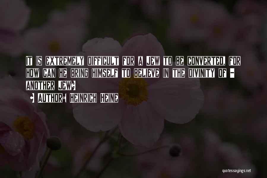 Heinrich Heine Quotes: It Is Extremely Difficult For A Jew To Be Converted, For How Can He Bring Himself To Believe In The