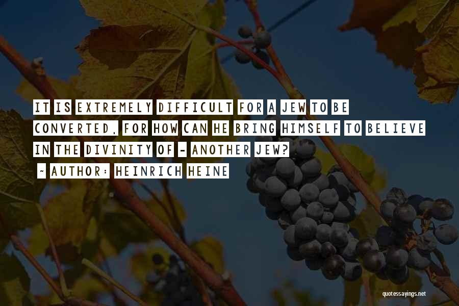Heinrich Heine Quotes: It Is Extremely Difficult For A Jew To Be Converted, For How Can He Bring Himself To Believe In The