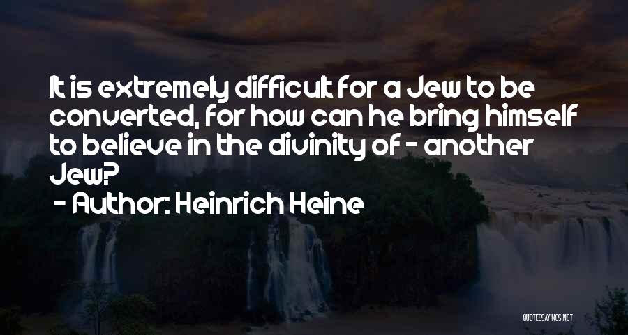 Heinrich Heine Quotes: It Is Extremely Difficult For A Jew To Be Converted, For How Can He Bring Himself To Believe In The