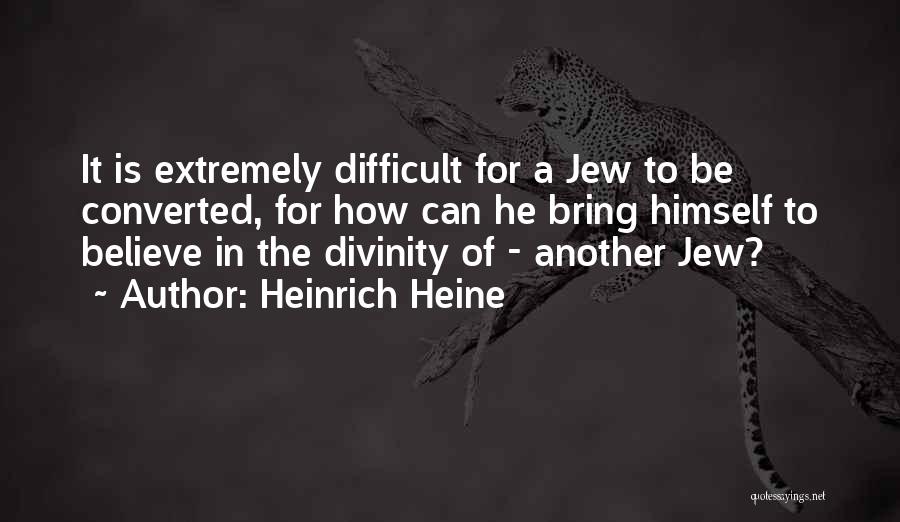 Heinrich Heine Quotes: It Is Extremely Difficult For A Jew To Be Converted, For How Can He Bring Himself To Believe In The
