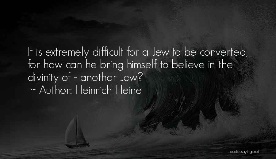 Heinrich Heine Quotes: It Is Extremely Difficult For A Jew To Be Converted, For How Can He Bring Himself To Believe In The
