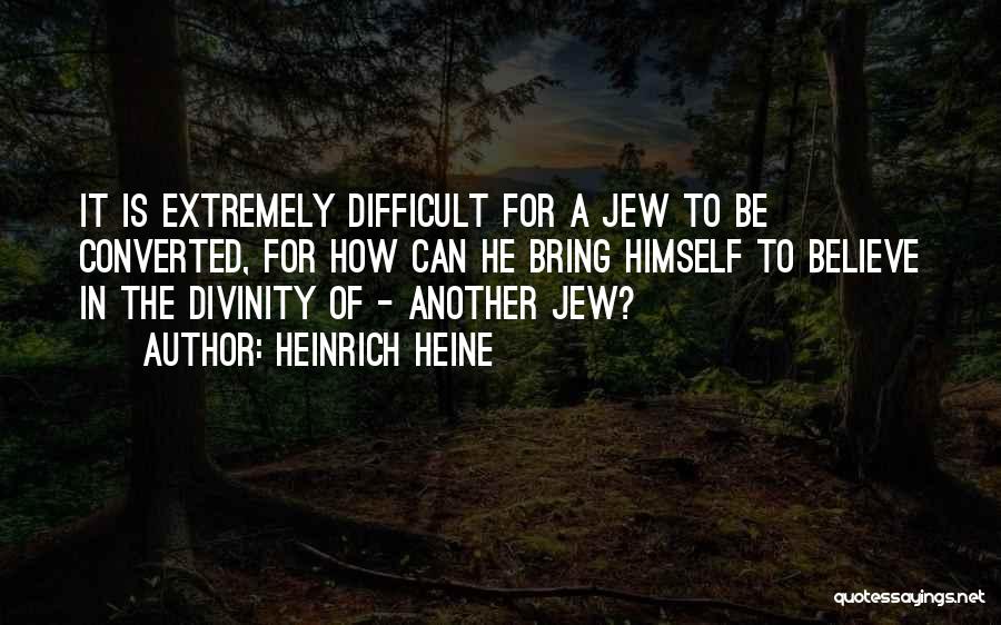Heinrich Heine Quotes: It Is Extremely Difficult For A Jew To Be Converted, For How Can He Bring Himself To Believe In The