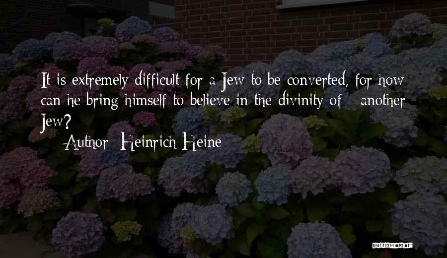 Heinrich Heine Quotes: It Is Extremely Difficult For A Jew To Be Converted, For How Can He Bring Himself To Believe In The