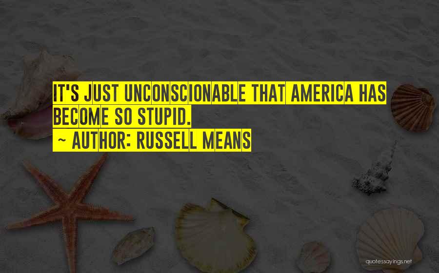 Russell Means Quotes: It's Just Unconscionable That America Has Become So Stupid.