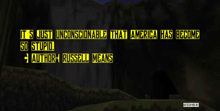 Russell Means Quotes: It's Just Unconscionable That America Has Become So Stupid.