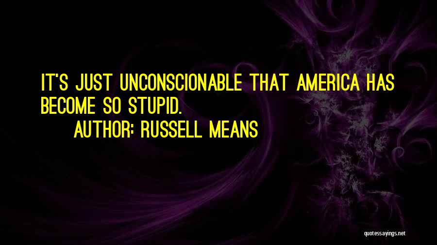 Russell Means Quotes: It's Just Unconscionable That America Has Become So Stupid.