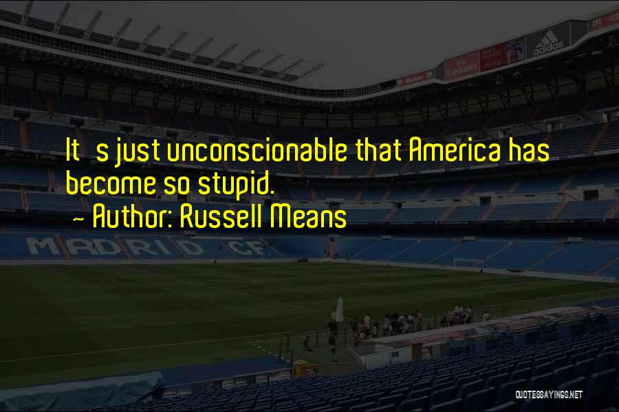 Russell Means Quotes: It's Just Unconscionable That America Has Become So Stupid.