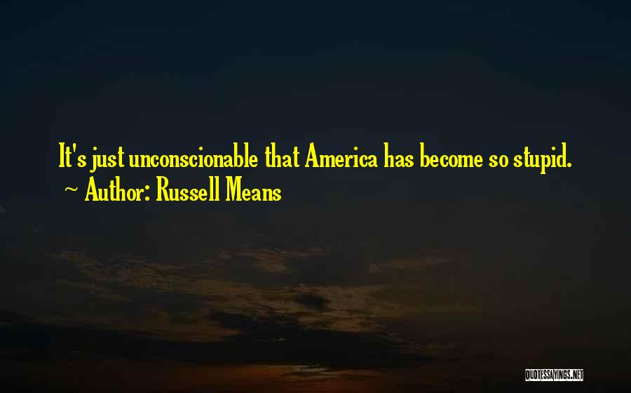 Russell Means Quotes: It's Just Unconscionable That America Has Become So Stupid.