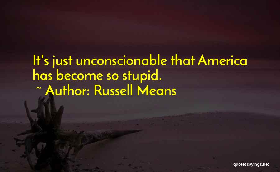 Russell Means Quotes: It's Just Unconscionable That America Has Become So Stupid.