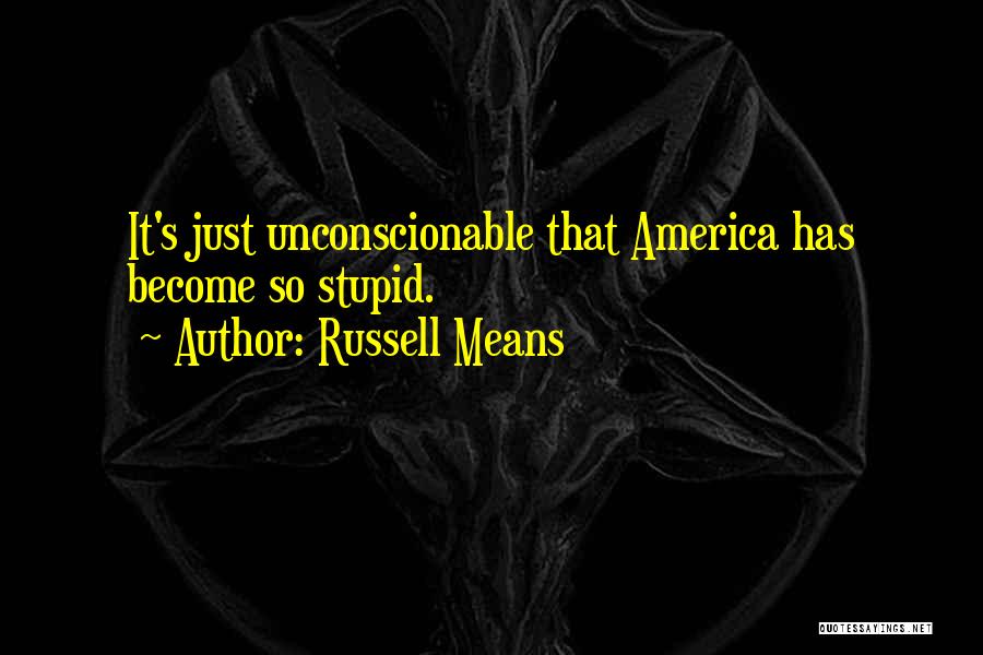 Russell Means Quotes: It's Just Unconscionable That America Has Become So Stupid.