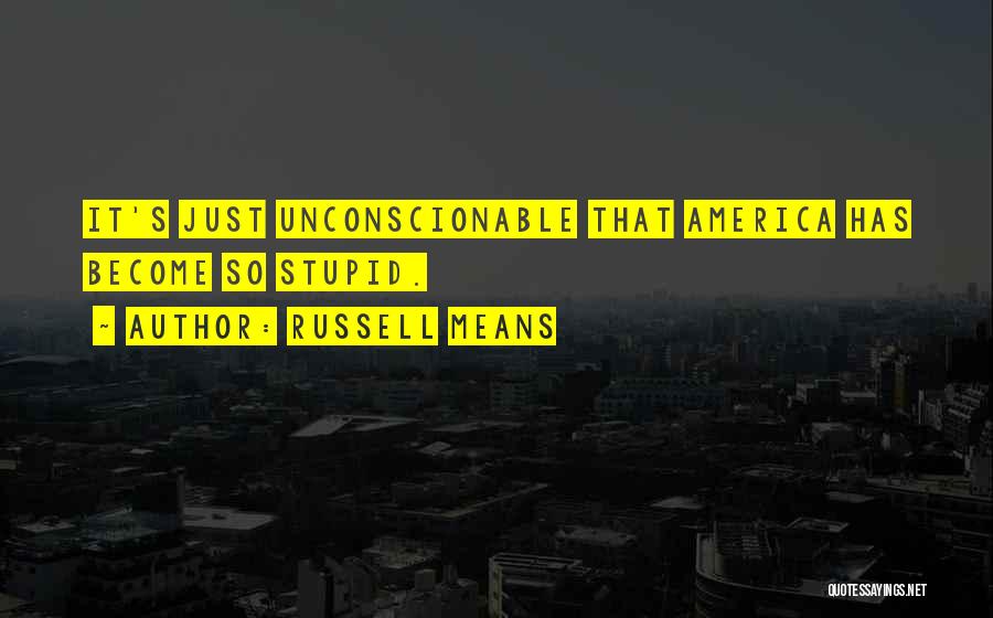 Russell Means Quotes: It's Just Unconscionable That America Has Become So Stupid.
