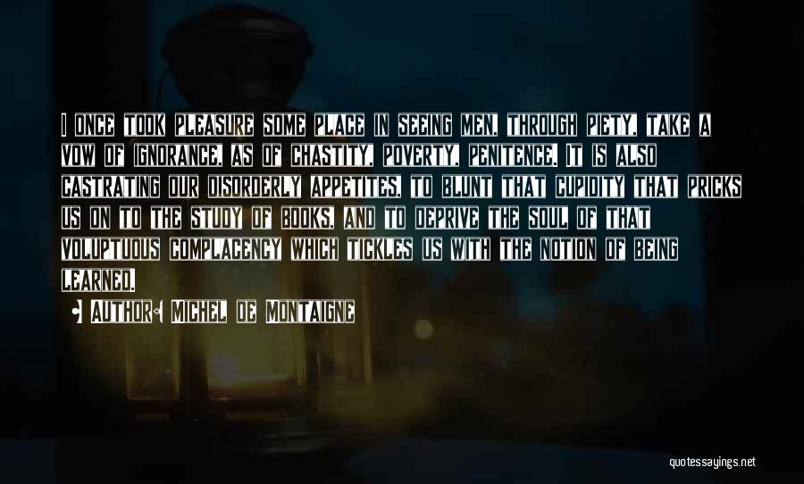 Michel De Montaigne Quotes: I Once Took Pleasure Some Place In Seeing Men, Through Piety, Take A Vow Of Ignorance, As Of Chastity, Poverty,