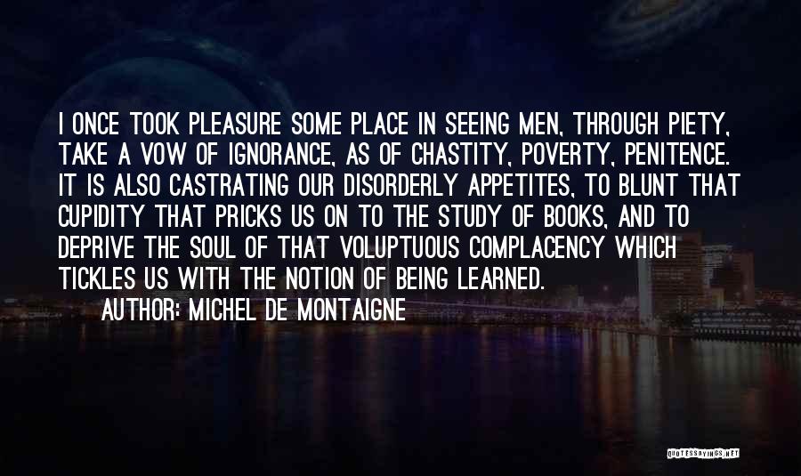 Michel De Montaigne Quotes: I Once Took Pleasure Some Place In Seeing Men, Through Piety, Take A Vow Of Ignorance, As Of Chastity, Poverty,