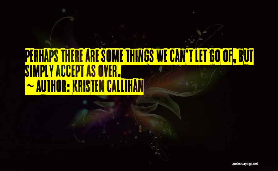 Kristen Callihan Quotes: Perhaps There Are Some Things We Can't Let Go Of, But Simply Accept As Over.