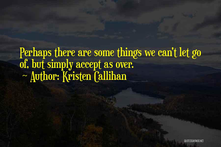 Kristen Callihan Quotes: Perhaps There Are Some Things We Can't Let Go Of, But Simply Accept As Over.