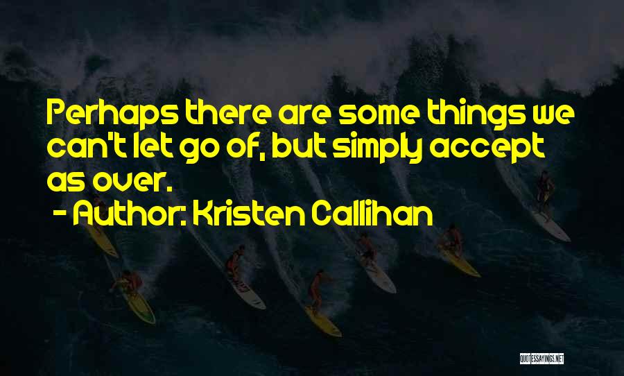 Kristen Callihan Quotes: Perhaps There Are Some Things We Can't Let Go Of, But Simply Accept As Over.