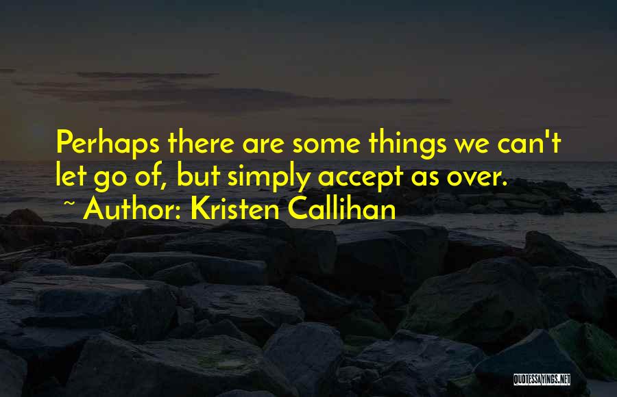 Kristen Callihan Quotes: Perhaps There Are Some Things We Can't Let Go Of, But Simply Accept As Over.